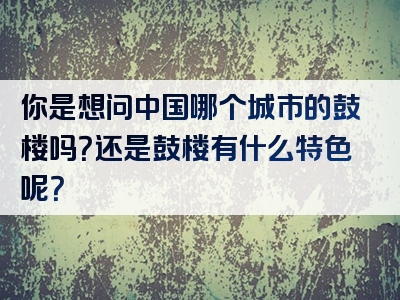 你是想问中国哪个城市的鼓楼吗？还是鼓楼有什么特色呢？