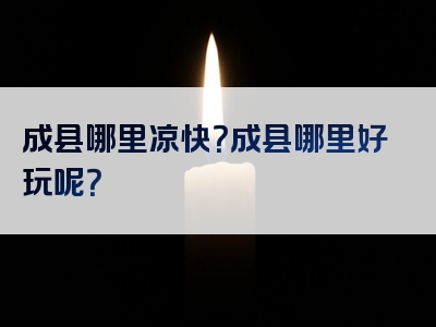 成县哪里凉快？成县哪里好玩呢？