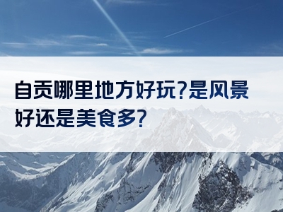 自贡哪里地方好玩？是风景好还是美食多？