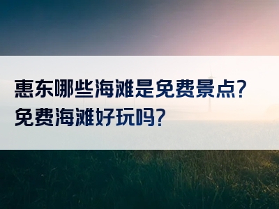 惠东哪些海滩是免费景点？免费海滩好玩吗？