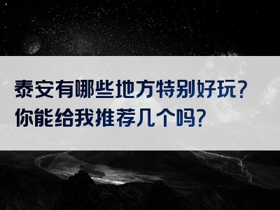 泰安有哪些地方特别好玩？你能给我推荐几个吗？