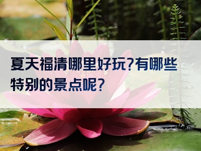 夏天福清哪里好玩？有哪些特别的景点呢？