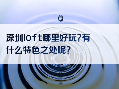 深圳loft哪里好玩？有什么特色之处呢？