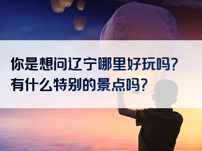 你是想问辽宁哪里好玩吗？有什么特别的景点吗？