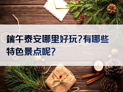 端午泰安哪里好玩？有哪些特色景点呢？
