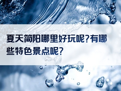 夏天简阳哪里好玩呢？有哪些特色景点呢？