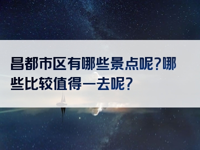 昌都市区有哪些景点呢？哪些比较值得一去呢？