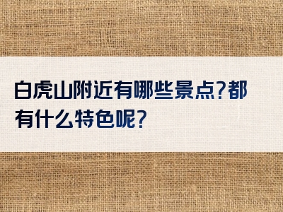 白虎山附近有哪些景点？都有什么特色呢？