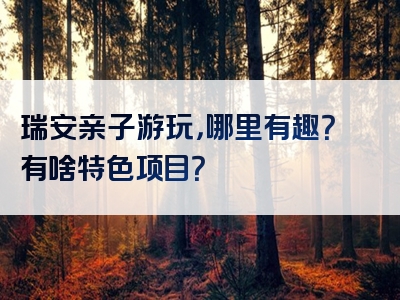 瑞安亲子游玩，哪里有趣？有啥特色项目？
