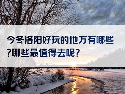 今冬洛阳好玩的地方有哪些？哪些最值得去呢？