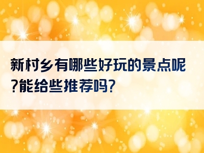 新村乡有哪些好玩的景点呢？能给些推荐吗？