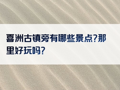 喜洲古镇旁有哪些景点？那里好玩吗？