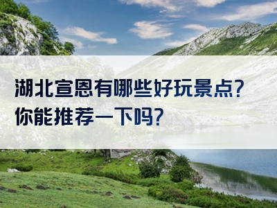 湖北宣恩有哪些好玩景点？你能推荐一下吗？