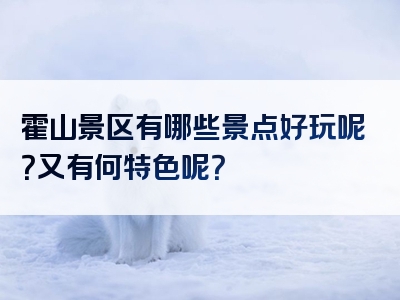 霍山景区有哪些景点好玩呢？又有何特色呢？