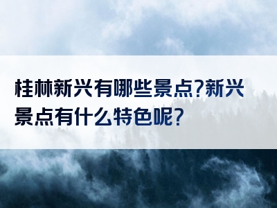 桂林新兴有哪些景点？新兴景点有什么特色呢？