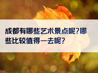 成都有哪些艺术景点呢？哪些比较值得一去呢？