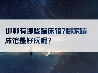 邯郸有哪些蹦床馆？哪家蹦床馆最好玩呢？