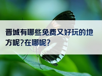 晋城有哪些免费又好玩的地方呢？在哪呢？