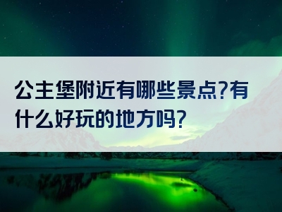 公主堡附近有哪些景点？有什么好玩的地方吗？