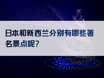 日本和新西兰分别有哪些著名景点呢？
