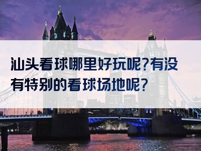 汕头看球哪里好玩呢？有没有特别的看球场地呢？