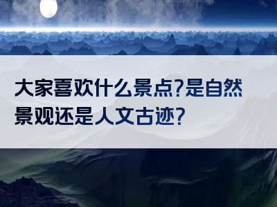 大家喜欢什么景点？是自然景观还是人文古迹？
