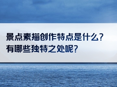 景点素描创作特点是什么？有哪些独特之处呢？