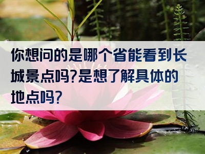 你想问的是哪个省能看到长城景点吗？是想了解具体的地点吗？