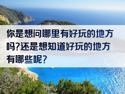 你是想问哪里有好玩的地方吗？还是想知道好玩的地方有哪些呢？