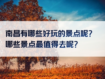 南昌有哪些好玩的景点呢？哪些景点最值得去呢？