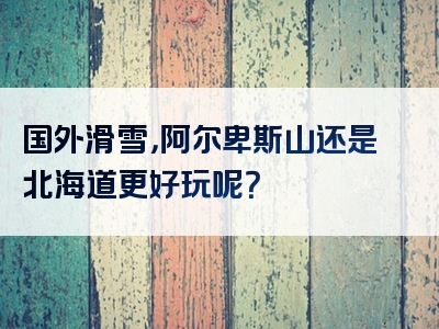 国外滑雪，阿尔卑斯山还是北海道更好玩呢？