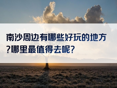 南沙周边有哪些好玩的地方？哪里最值得去呢？