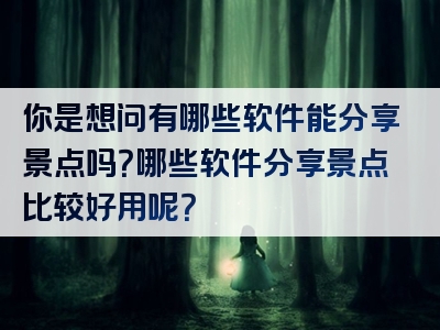 你是想问有哪些软件能分享景点吗？哪些软件分享景点比较好用呢？