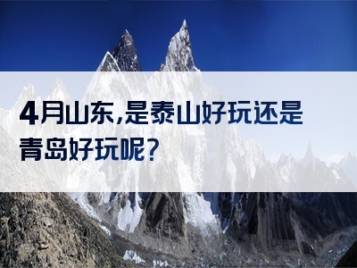 4月山东，是泰山好玩还是青岛好玩呢？