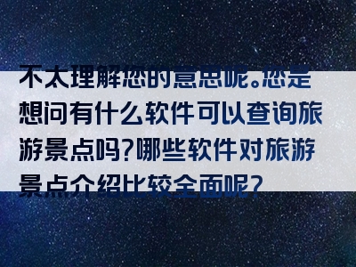 不太理解您的意思呢。您是想问有什么软件可以查询旅游景点吗？哪些软件对旅游景点介绍比较全面呢？