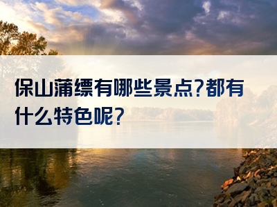 保山蒲缥有哪些景点？都有什么特色呢？