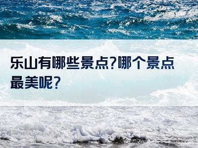 乐山有哪些景点？哪个景点最美呢？