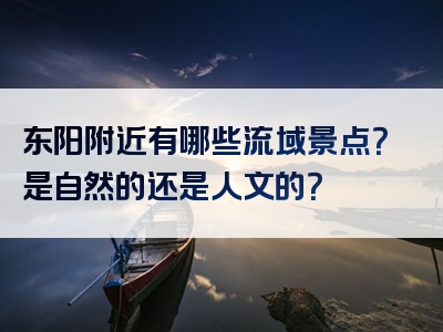 东阳附近有哪些流域景点？是自然的还是人文的？