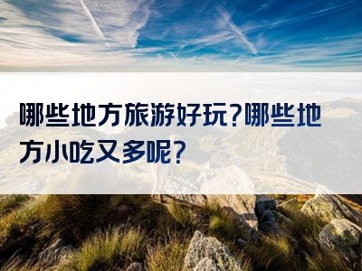 哪些地方旅游好玩？哪些地方小吃又多呢？