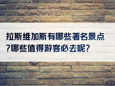 拉斯维加斯有哪些著名景点？哪些值得游客必去呢？