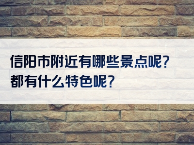 信阳市附近有哪些景点呢？都有什么特色呢？