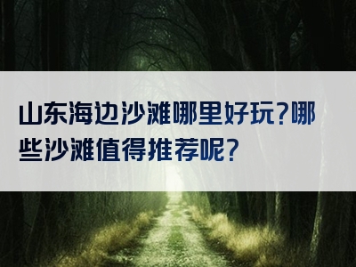 山东海边沙滩哪里好玩？哪些沙滩值得推荐呢？