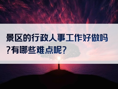 景区的行政人事工作好做吗？有哪些难点呢？