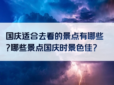 国庆适合去看的景点有哪些？哪些景点国庆时景色佳？