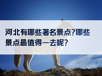 河北有哪些著名景点？哪些景点最值得一去呢？