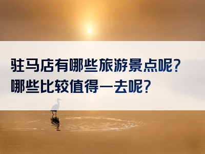 驻马店有哪些旅游景点呢？哪些比较值得一去呢？