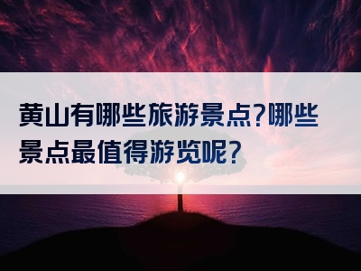 黄山有哪些旅游景点？哪些景点最值得游览呢？