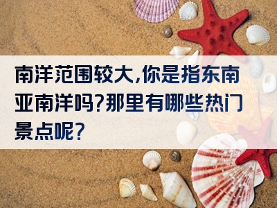 南洋范围较大，你是指东南亚南洋吗？那里有哪些热门景点呢？