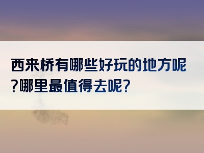西来桥有哪些好玩的地方呢？哪里最值得去呢？