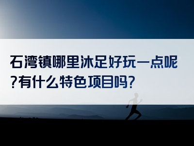 石湾镇哪里沐足好玩一点呢？有什么特色项目吗？